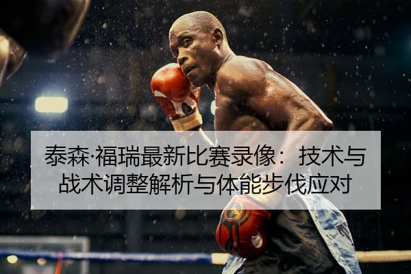 泰森·福瑞最新比赛录像：技术与战术调整解析与体能步伐应对