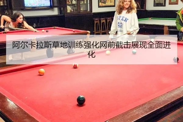 阿尔卡拉斯草地训练强化网前截击展现全面进化